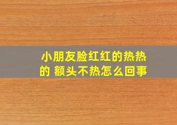 小朋友脸红红的热热的 额头不热怎么回事